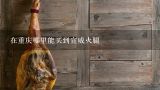 在重庆哪里能买到宣威火腿,宣威海华乡村老火腿批发部在哪里