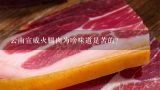 云南宣威火腿肉为啥味道是苦的？天津哪里有卖云南宣威火腿的？