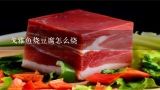 戈雅鱼烧豆腐怎么烧,汉口火车站建材市场的四货黄牛肉面搬到哪里去了