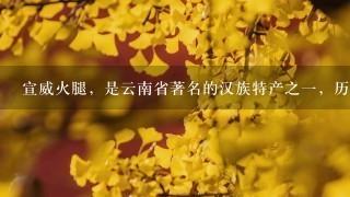 宣威火腿，是云南省著名的汉族特产之一，历史悠久，因其产地而得名。()