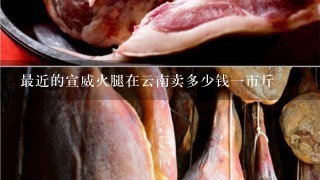 最近的宣威火腿在云南卖多少钱一市斤