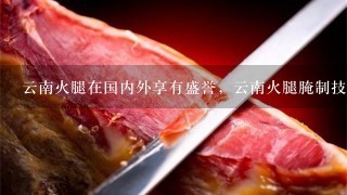云南火腿在国内外享有盛誉，云南火腿腌制技术是怎样