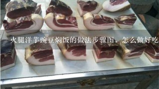火腿洋芋豌豆焖饭的做法步骤图，怎么做好吃