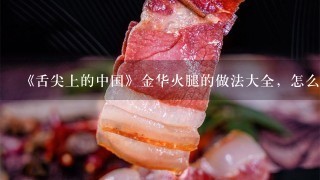 《舌尖上的中国》金华火腿的做法大全，怎么做好吃