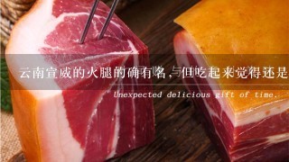 云南宣威的火腿的确有名，但吃起来觉得还是云南丽江永胜的火腿好吃。