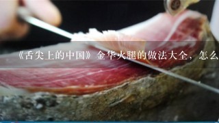 《舌尖上的中国》金华火腿的做法大全，怎么做好吃