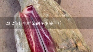 2012年野生鲜柴胡多少钱1斤