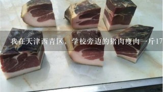 我在天津西青区，学校旁边的猪肉瘦肉1斤17元，你所在地的价格是多少？