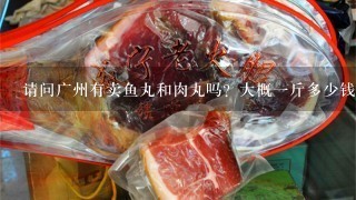 请问广州有卖鱼丸和肉丸吗？大概1斤多少钱