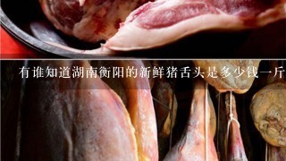 有谁知道湖南衡阳的新鲜猪舌头是多少钱1斤