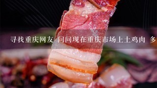 寻找重庆网友 问问现在重庆市场上土鸡肉 多少钱1斤 全生态的环境下养殖的 谢谢