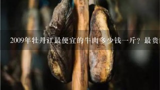 2009年牡丹江最便宜的牛肉多少钱1斤？最贵的牛肉多少钱1斤？