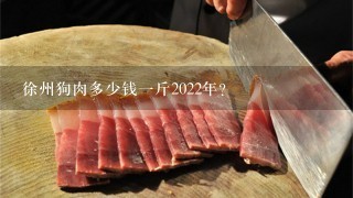 徐州狗肉多少钱1斤2022年？