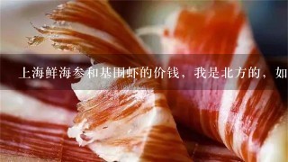 上海鲜海参和基围虾的价钱，我是北方的，如果往那边供应的话，价钱大约多少，那边的市场上销售的价钱是多