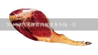 2015年2月天津猪肉批发多少钱1斤