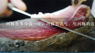 河豚鱼多少钱1斤：河豚怎么吃，吃河豚的注意事项