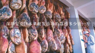 深圳宝安区水果批发市场的荔枝多少钱1斤