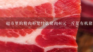 超市里的精肉柜是什么猪肉40元1斤是有机猪肉吗？