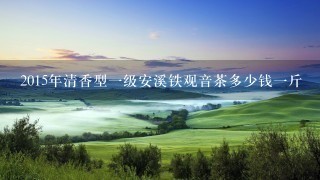 2015年清香型1级安溪铁观音茶多少钱1斤