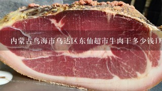 内蒙古鸟海市乌达区东仙超市牛肉干多少钱1斤？