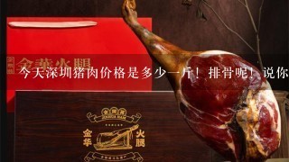 今天深圳猪肉价格是多少1斤！排骨呢！说你在深圳地名加价格就行了！谢谢