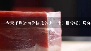 今天深圳猪肉价格是多少1斤！排骨呢！说你在深圳地名加价格就行了！谢谢