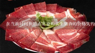 在当前时间和地点北京购买生猪肉的价格大约是多少？