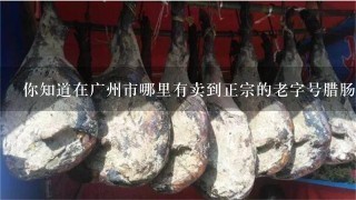 你知道在广州市哪里有卖到正宗的老字号腊肠吗？
