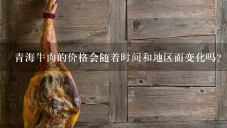 青海牛肉的价格会随着时间和地区而变化吗？